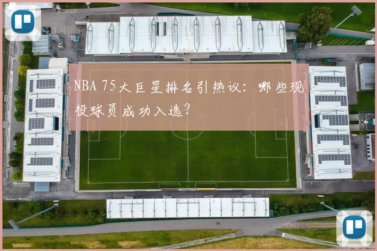 NBA 75大巨星排名引热议：哪些现役球员成功入选？