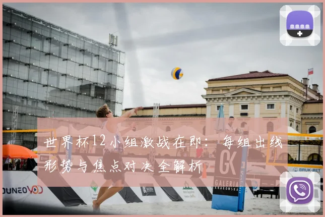 世界杯12小组激战在即：每组出线形势与焦点对决全解析