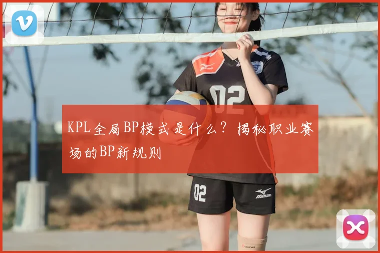 KPL全局BP模式是什么？揭秘职业赛场的BP新规则