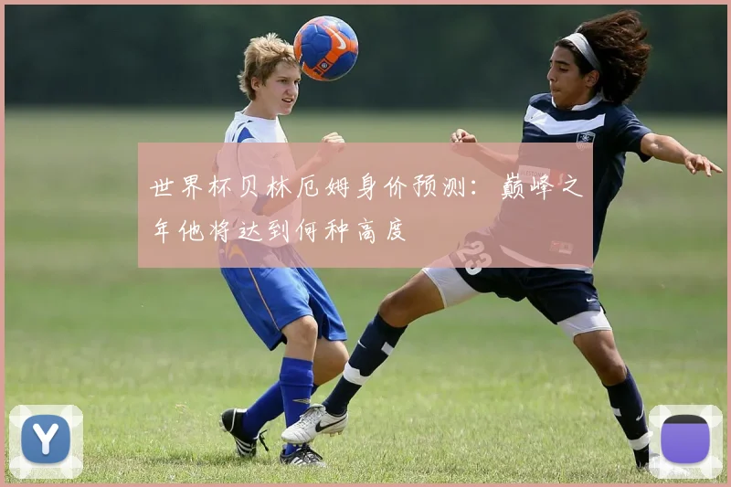 世界杯贝林厄姆身价预测:巅峰之年他将达到何种高度