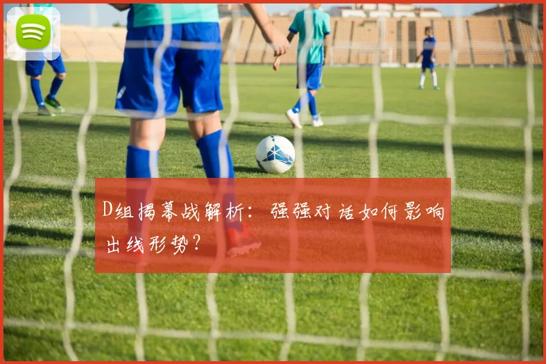 D组揭幕战解析:强强对话如何影响出线形势?