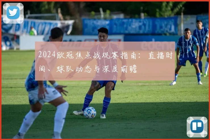 2024欧冠焦点战观赛指南：直播时间、球队动态与深度前瞻