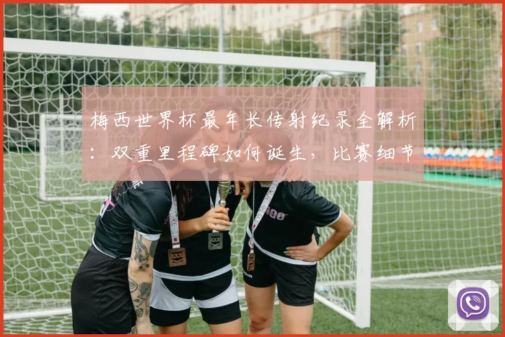 梅西世界杯最年长传射纪录全解析:双重里程碑如何诞生,比赛细节与年龄意义深度剖析