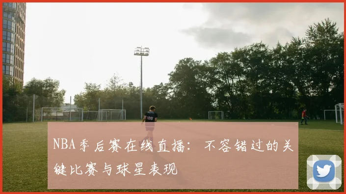 NBA季后赛在线直播:不容错过的关键比赛与球星表现
