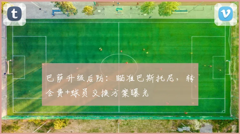 巴萨升级后防：瞄准巴斯托尼，转会费+球员交换方案曝光