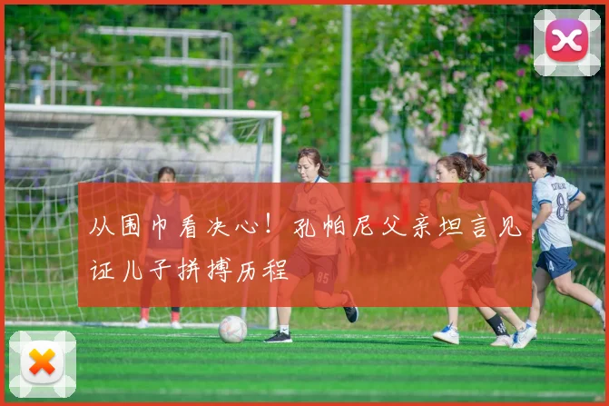 从围巾看决心！孔帕尼父亲坦言见证儿子拼搏历程