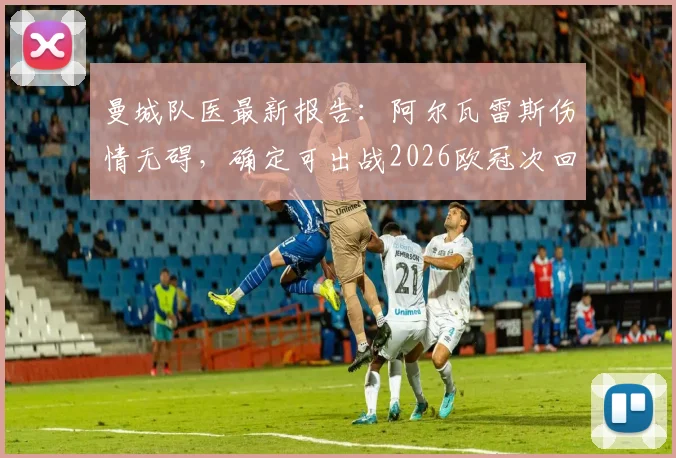 曼城队医最新报告:阿尔瓦雷斯伤情无碍,确定可出战2026欧冠次回合关键战