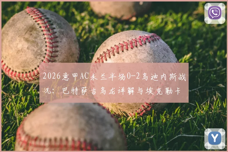 2026意甲AC米兰半场0-2乌迪内斯战况：巴特萨吉乌龙详解与埃克勒卡姆破门回放，剖析红黑军团意外落后原因