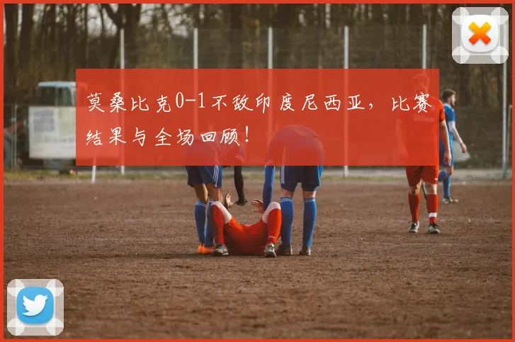 莫桑比克0-1不敌印度尼西亚，比赛结果与全场回顾！