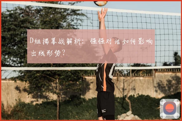 D组揭幕战解析：强强对话如何影响出线形势？