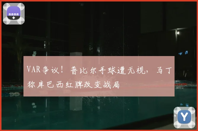 VAR争议！普比尔手球遭无视，马丁称库巴西红牌改变战局