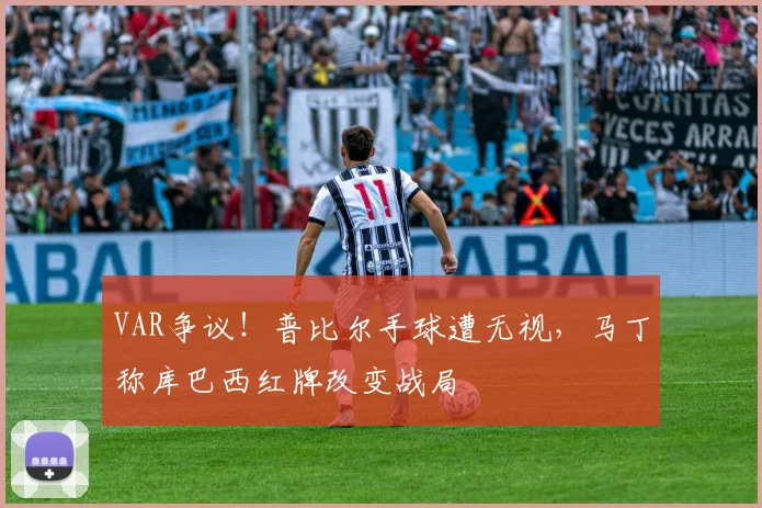VAR争议!普比尔手球遭无视,马丁称库巴西红牌改变战局