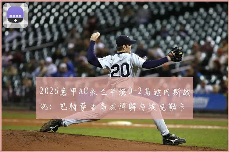 2026意甲AC米兰半场0-2乌迪内斯战况:巴特萨吉乌龙详解与埃克勒卡姆破门回放,剖析红黑军团意外落后原因