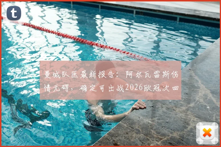 曼城队医最新报告：阿尔瓦雷斯伤情无碍，确定可出战2026欧冠次回合关键战