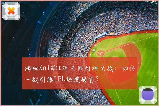 揭秘Knight阿卡丽封神之战：如何一战引爆LPL热搜榜首？