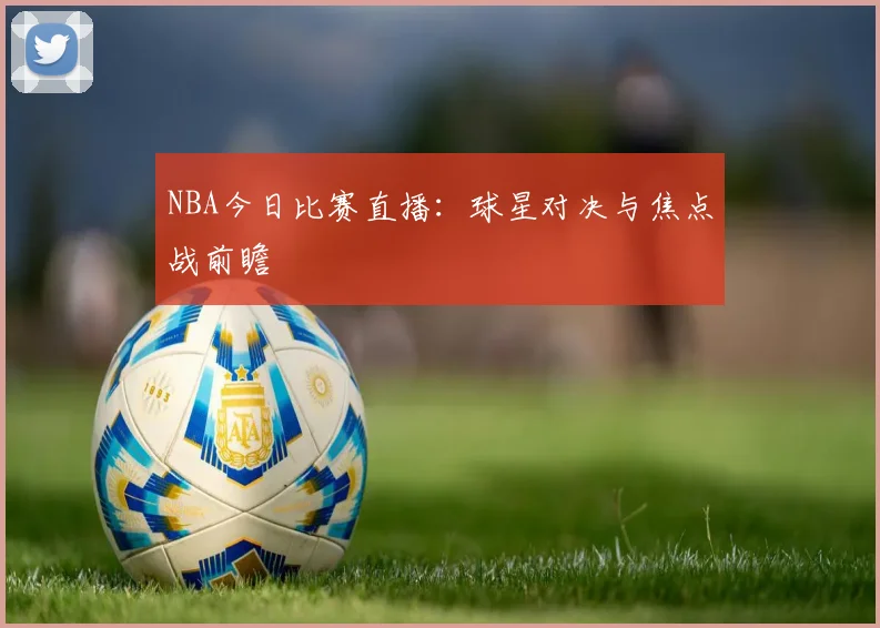 NBA今日比赛直播：球星对决与焦点战前瞻