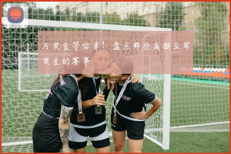 万奖金等你拿！盘点那些高额亚军奖金的赛事