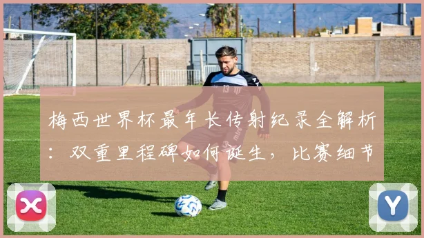 梅西世界杯最年长传射纪录全解析：双重里程碑如何诞生，比赛细节与年龄意义深度剖析
