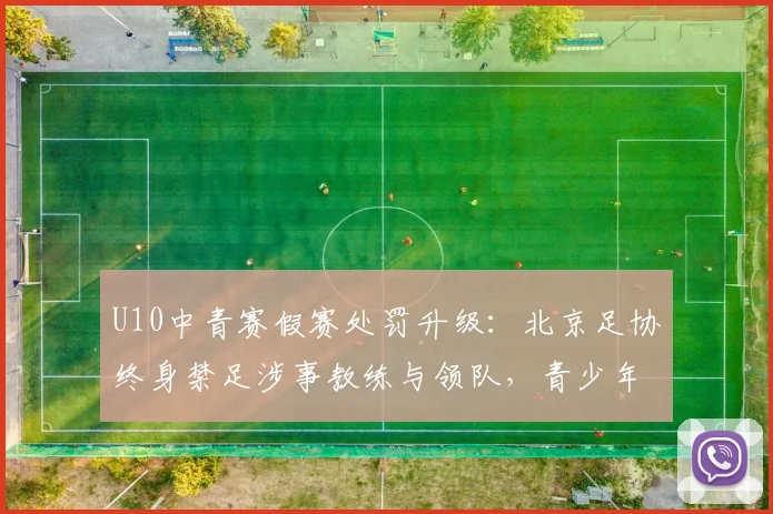 U10中青赛假赛处罚升级：北京足协终身禁足涉事教练与领队，青少年赛风赛纪管理引热议