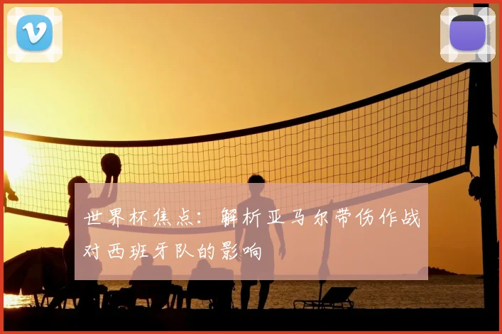 世界杯焦点:解析亚马尔带伤作战对西班牙队的影响
