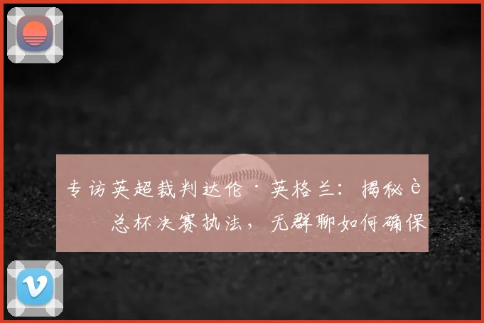 专访英超裁判达伦·英格兰：揭秘足总杯决赛执法，无群聊如何确保公正